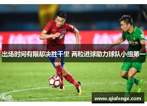 出场时间有限却决胜千里 两粒进球助力球队小组第一