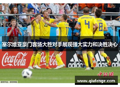 塞尔维亚豪门客场大胜对手展现强大实力和决胜决心