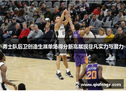 勇士队后卫创造生涯单场得分新高展现非凡实力与潜力