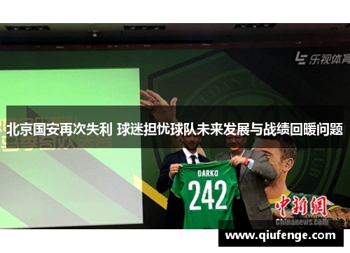 北京国安再次失利 球迷担忧球队未来发展与战绩回暖问题