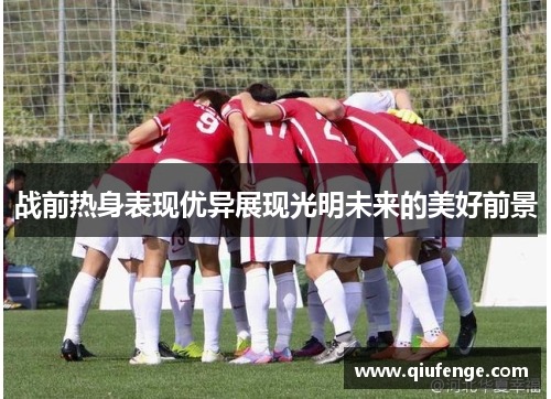 战前热身表现优异展现光明未来的美好前景