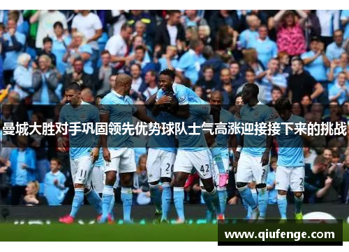 曼城大胜对手巩固领先优势球队士气高涨迎接接下来的挑战