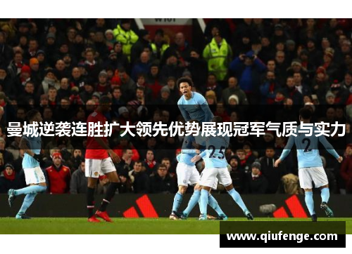 曼城逆袭连胜扩大领先优势展现冠军气质与实力