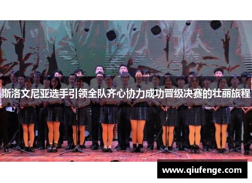 斯洛文尼亚选手引领全队齐心协力成功晋级决赛的壮丽旅程