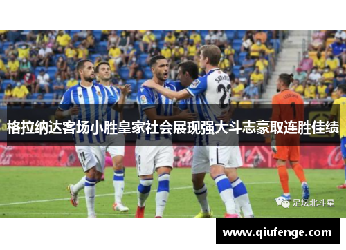 格拉纳达客场小胜皇家社会展现强大斗志豪取连胜佳绩
