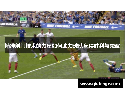 精准射门技术的力量如何助力球队赢得胜利与荣耀