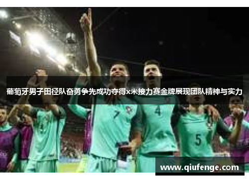 葡萄牙男子田径队奋勇争先成功夺得x米接力赛金牌展现团队精神与实力