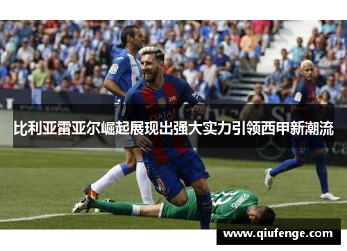 比利亚雷亚尔崛起展现出强大实力引领西甲新潮流