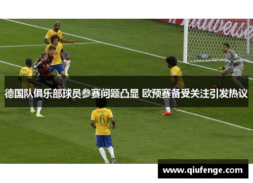 德国队俱乐部球员参赛问题凸显 欧预赛备受关注引发热议