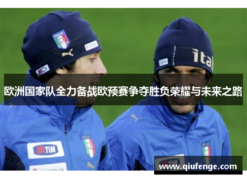 欧洲国家队全力备战欧预赛争夺胜负荣耀与未来之路