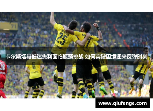 卡尔斯塔赫低迷失利面临瓶颈挑战 如何突破困境迎来反弹时刻