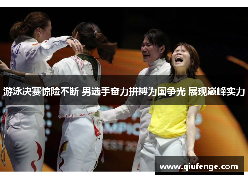 游泳决赛惊险不断 男选手奋力拼搏为国争光 展现巅峰实力