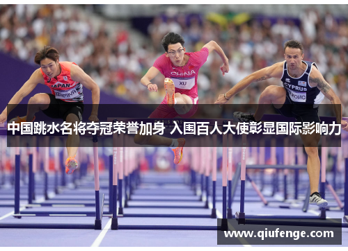 中国跳水名将夺冠荣誉加身 入围百人大使彰显国际影响力