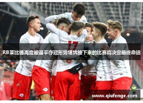 RB莱比锡再度被逼平夺冠形势堪忧接下来的比赛将决定最终命运