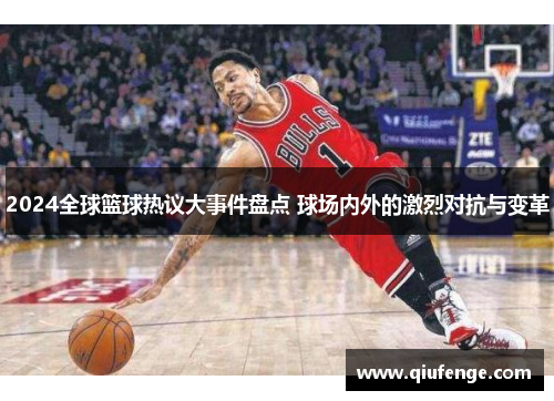 2024全球篮球热议大事件盘点 球场内外的激烈对抗与变革