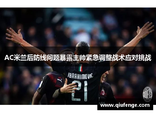 AC米兰后防线问题暴露主帅紧急调整战术应对挑战