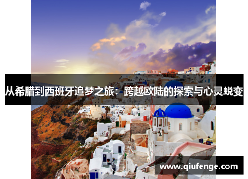 从希腊到西班牙追梦之旅：跨越欧陆的探索与心灵蜕变